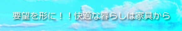 要望を形に快適なくらしは家具から